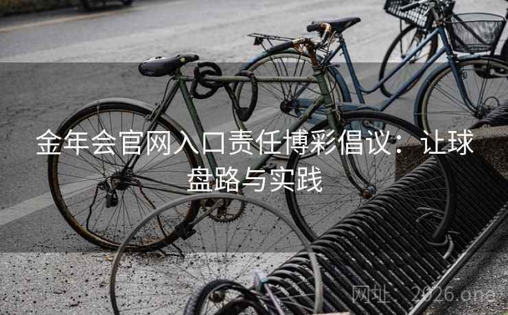 金年会官网入口责任博彩倡议:让球盘路与实践  第2张 金年会官网入口责任博彩倡议:让球盘路与实践  第2张