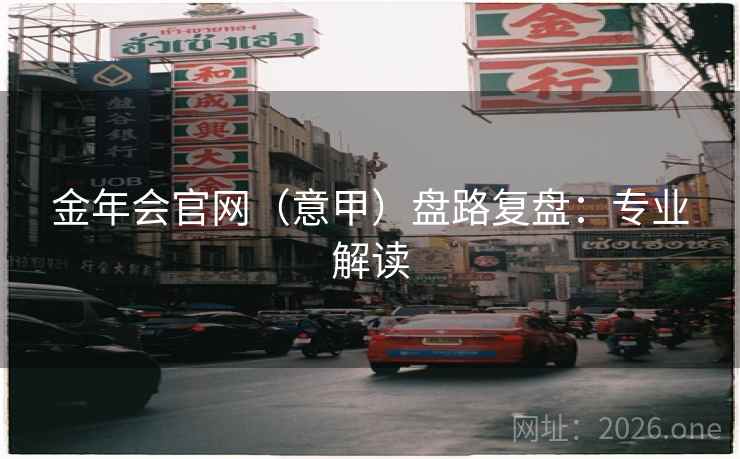 金年会官网(意甲)盘路复盘:专业解读  第2张 金年会官网(意甲)盘路复盘:专业解读  第2张