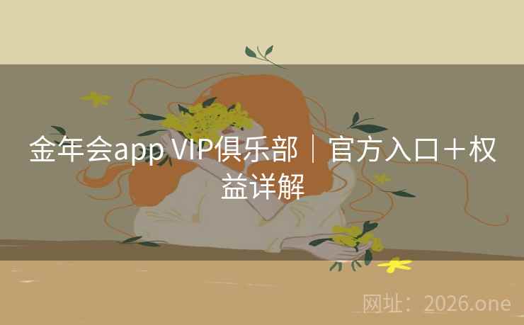 金年会app VIP俱乐部|官方入口+权益详解  第2张 金年会app VIP俱乐部|官方入口+权益详解  第2张