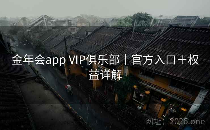 金年会app VIP俱乐部|官方入口+权益详解  第1张 金年会app VIP俱乐部|官方入口+权益详解  第1张