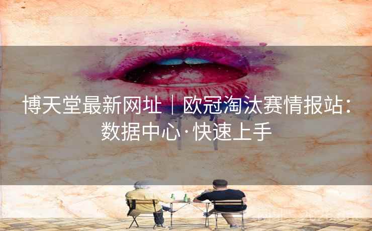 博天堂最新网址|欧冠淘汰赛情报站:数据中心·快速上手  第2张 博天堂最新网址|欧冠淘汰赛情报站:数据中心·快速上手  第2张