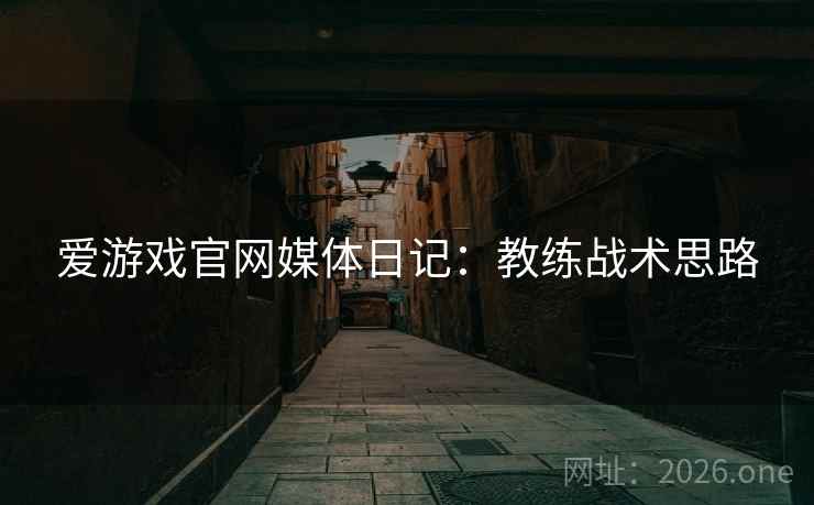 爱游戏官网媒体日记:教练战术思路  第1张 爱游戏官网媒体日记:教练战术思路  第1张