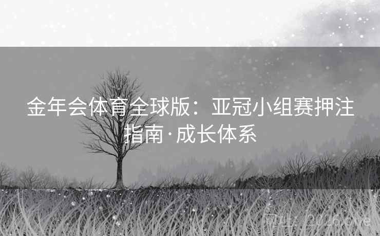 金年会体育全球版:亚冠小组赛押注指南·成长体系  第1张 金年会体育全球版:亚冠小组赛押注指南·成长体系  第1张