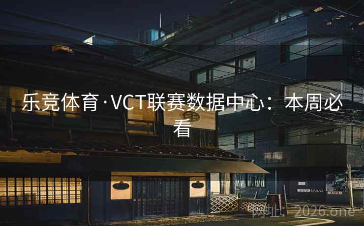 乐竞体育·VCT联赛数据中心：本周必看  第2张