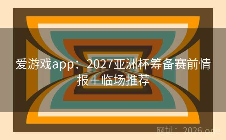 爱游戏app：2027亚洲杯筹备赛前情报＋临场推荐  第2张