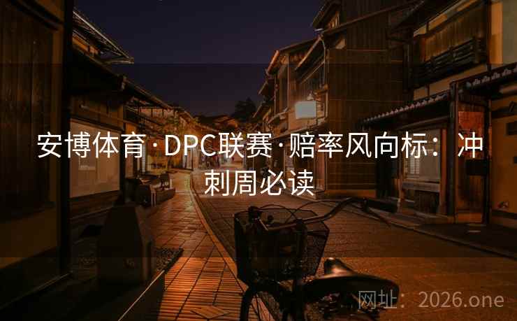 安博体育·DPC联赛·赔率风向标：冲刺周必读  第1张