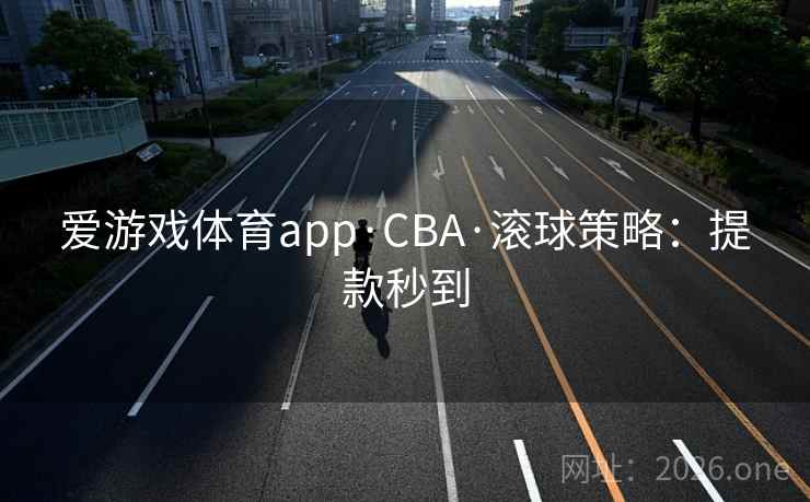 爱游戏体育app·CBA·滚球策略:提款秒到 爱游戏体育app·CBA·滚球策略:提款秒到
