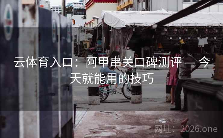 云体育入口:阿甲串关口碑测评 — 今天就能用的技巧  第1张 云体育入口:阿甲串关口碑测评 — 今天就能用的技巧  第1张